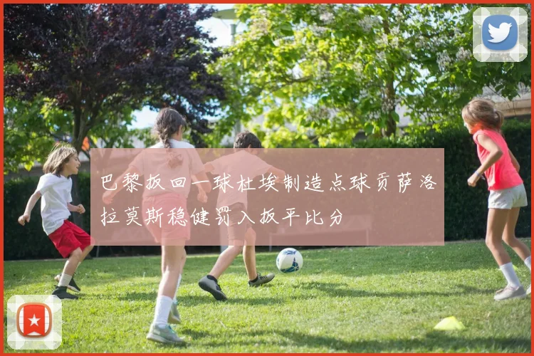 巴黎扳回一球杜埃制造点球贡萨洛拉莫斯稳健罚入扳平比分