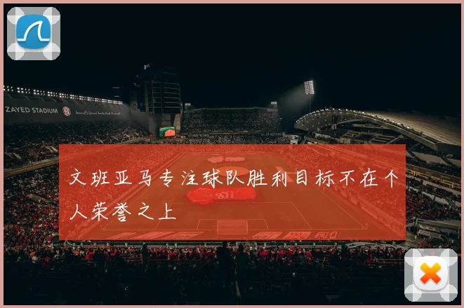 文班亚马专注球队胜利目标不在个人荣誉之上