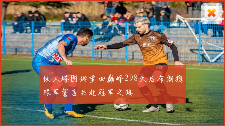 铁人塔图姆重回巅峰298天后布朗携绿军誓言共赴冠军之路