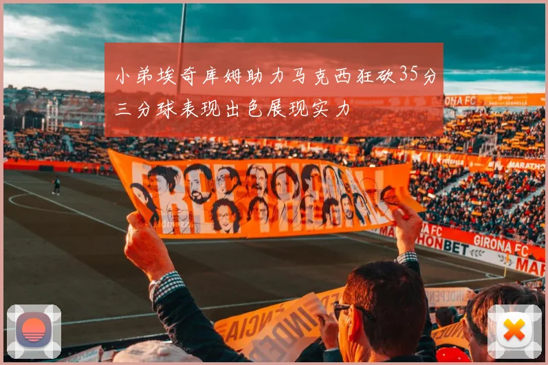 小弟埃奇库姆助力马克西狂砍35分三分球表现出色展现实力