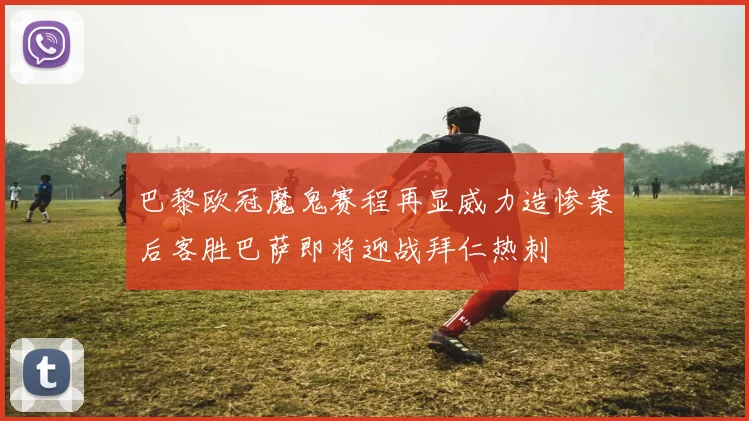 巴黎欧冠魔鬼赛程再显威力造惨案后客胜巴萨即将迎战拜仁热刺
