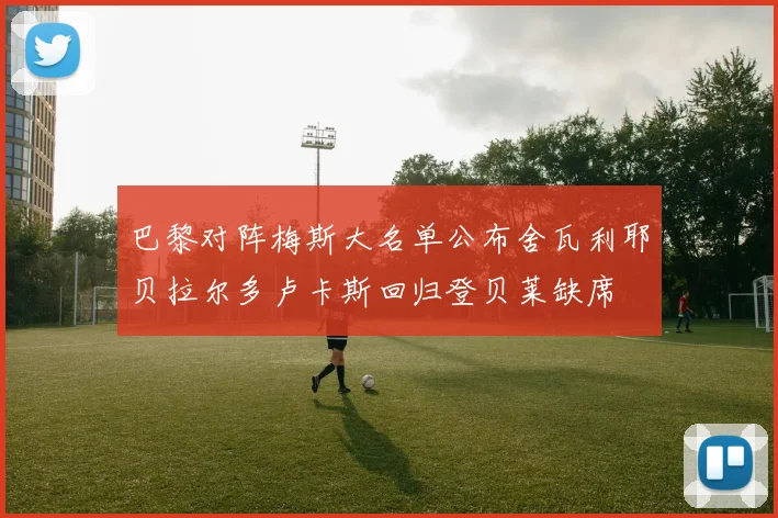 巴黎对阵梅斯大名单公布舍瓦利耶贝拉尔多卢卡斯回归登贝莱缺席