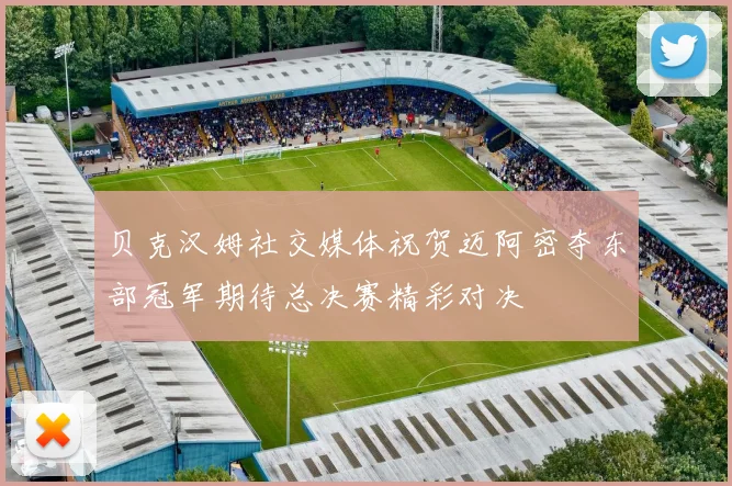 贝克汉姆社交媒体祝贺迈阿密夺东部冠军期待总决赛精彩对决