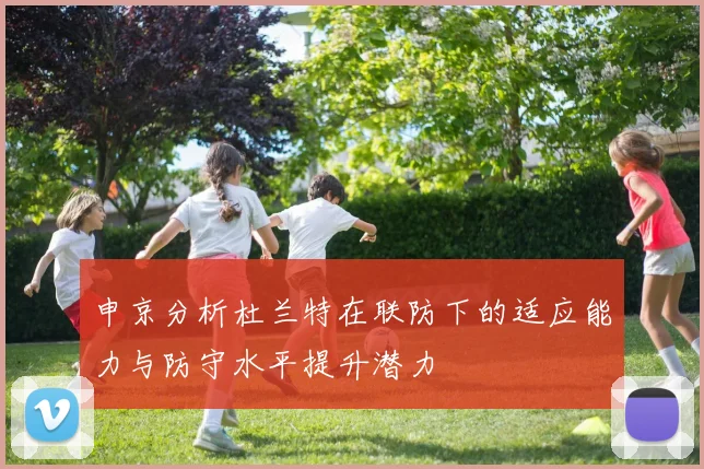 申京分析杜兰特在联防下的适应能力与防守水平提升潜力
