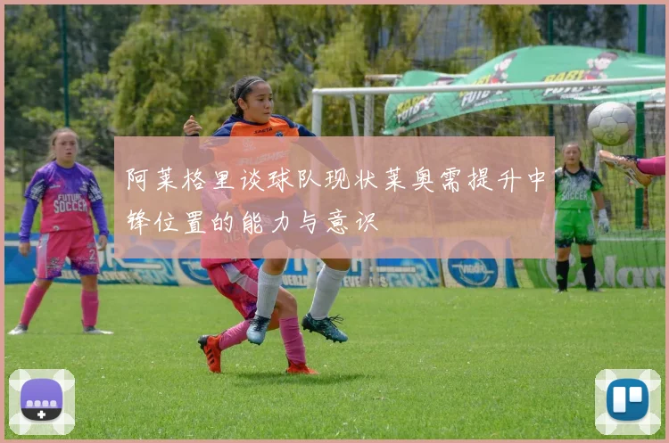 阿莱格里谈球队现状莱奥需提升中锋位置的能力与意识