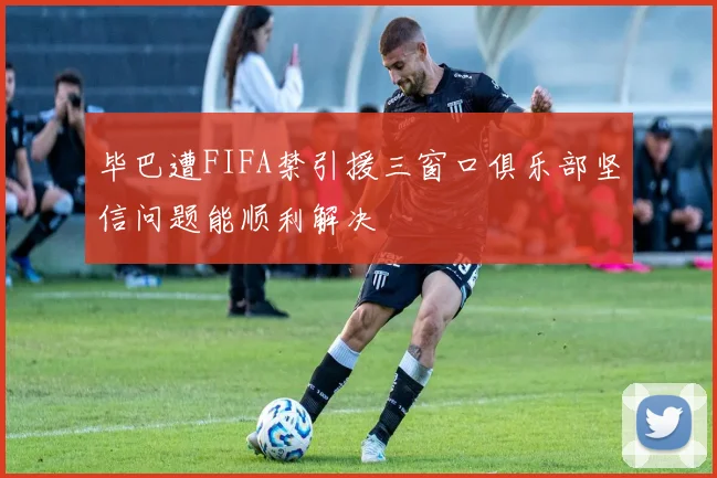 毕巴遭FIFA禁引援三窗口俱乐部坚信问题能顺利解决