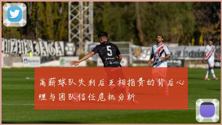 高薪球队失利后互相指责的背后心理与团队信任危机分析