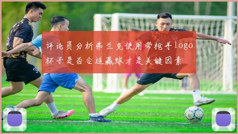评论员分析弗兰克使用带枪手logo杯子是否合适赢球才是关键因素
