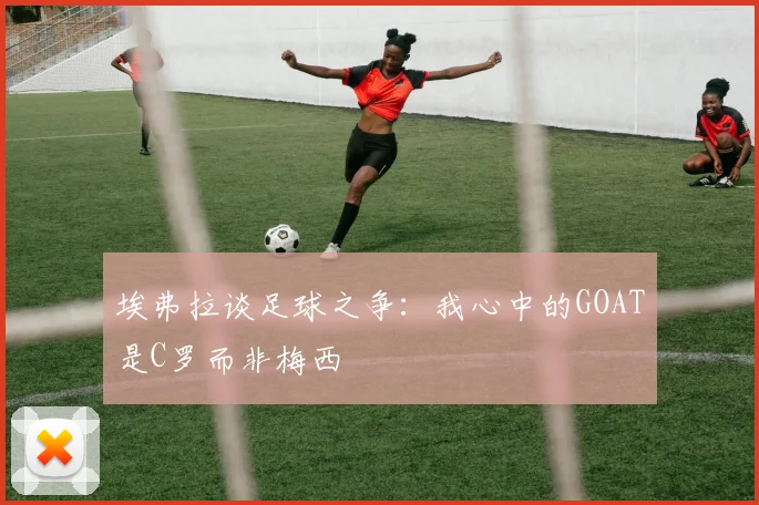 埃弗拉谈足球之争：我心中的GOAT是C罗而非梅西