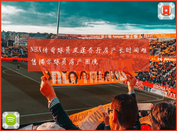 NBA传奇球员皮蓬乔丹房产长时间难售揭示球员房产困境