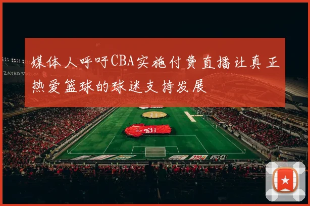媒体人呼吁CBA实施付费直播让真正热爱篮球的球迷支持发展