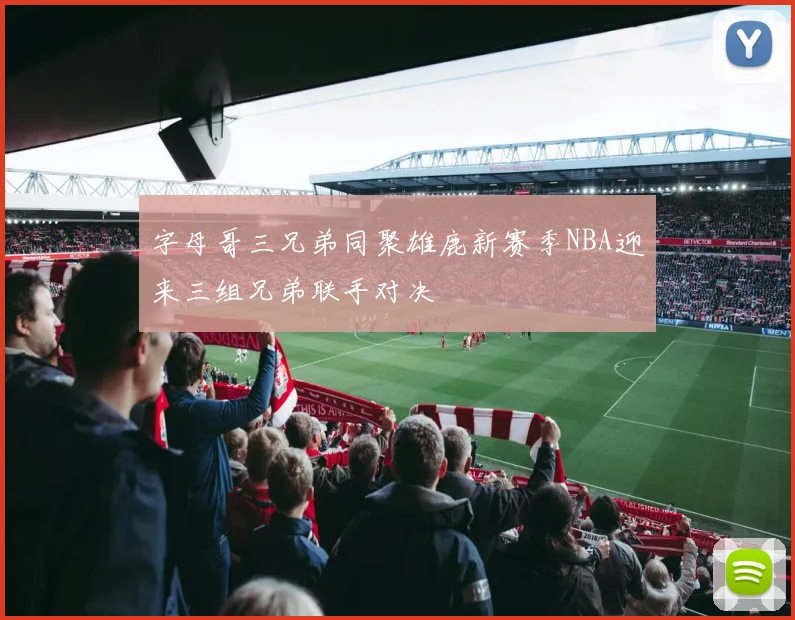 字母哥三兄弟同聚雄鹿新赛季NBA迎来三组兄弟联手对决