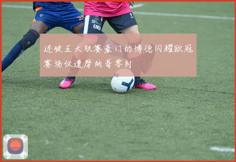 连破五大联赛豪门的博德闪耀欧冠赛场仅遭摩纳哥零封