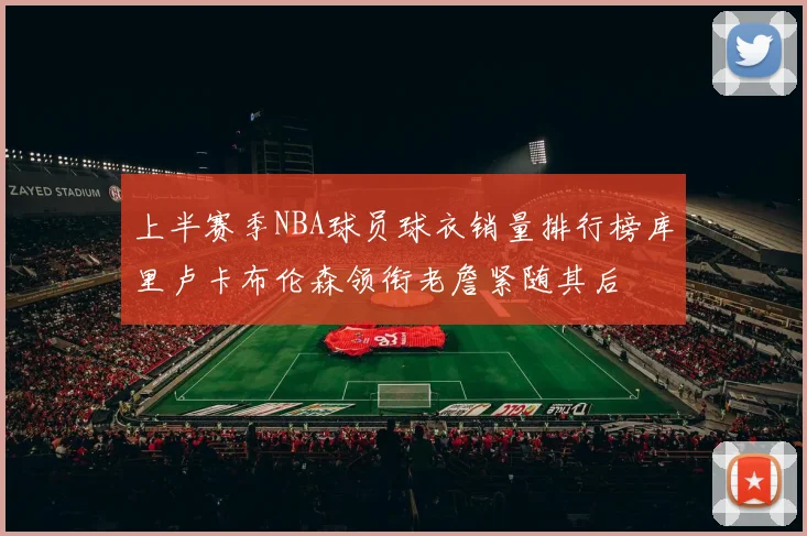 上半赛季NBA球员球衣销量排行榜库里卢卡布伦森领衔老詹紧随其后