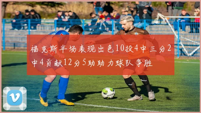 福克斯半场表现出色10投4中三分2中4贡献12分5助助力球队争胜