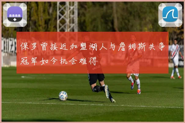 保罗曾接近加盟湖人与詹姆斯共争冠军如今机会难得