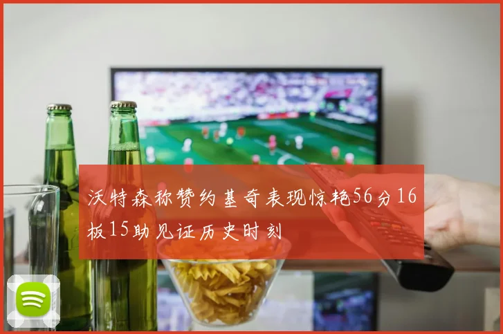 沃特森称赞约基奇表现惊艳56分16板15助见证历史时刻