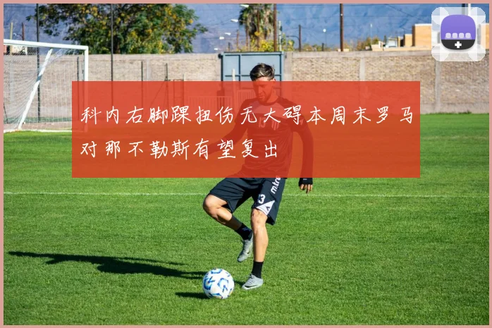 科内右脚踝扭伤无大碍本周末罗马对那不勒斯有望复出