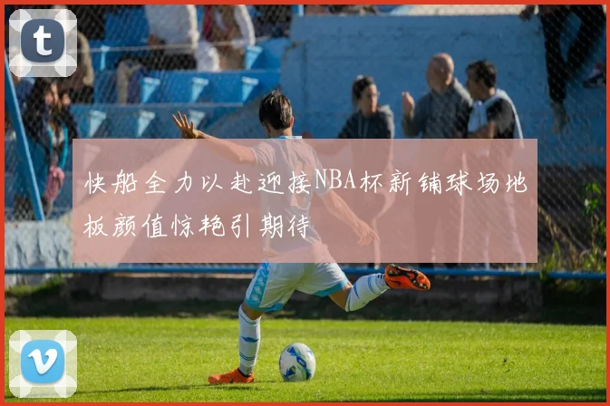 快船全力以赴迎接NBA杯新铺球场地板颜值惊艳引期待