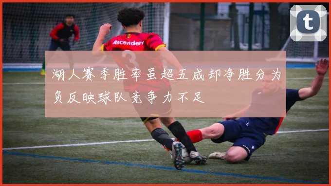 湖人赛季胜率虽超五成却净胜分为负反映球队竞争力不足