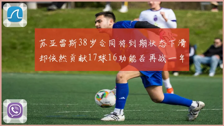 苏亚雷斯38岁合同将到期状态下滑却依然贡献17球16助能否再战一年
