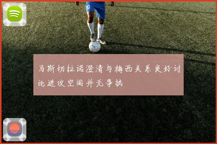 马斯切拉诺澄清与梅西关系良好讨论进攻空间并无争执