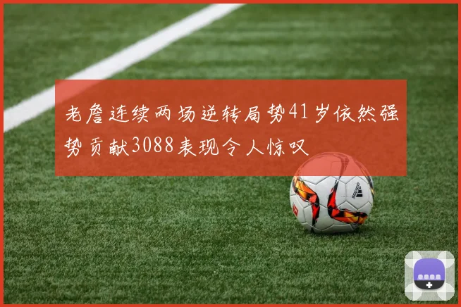 老詹连续两场逆转局势41岁依然强势贡献3088表现令人惊叹