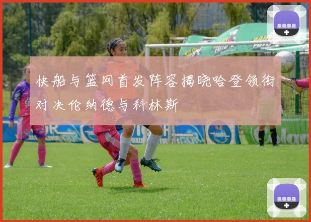 快船与篮网首发阵容揭晓哈登领衔对决伦纳德与科林斯
