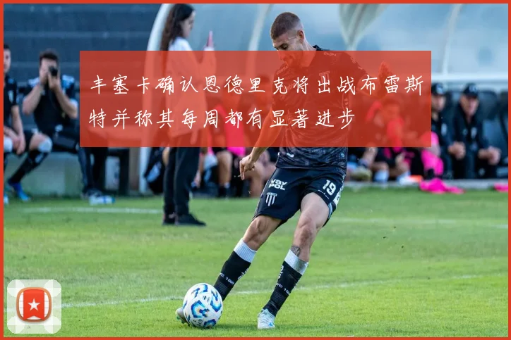 丰塞卡确认恩德里克将出战布雷斯特并称其每周都有显著进步