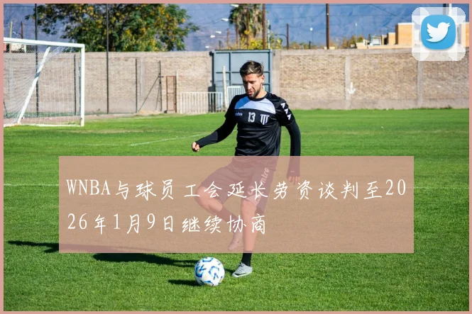 WNBA与球员工会延长劳资谈判至2026年1月9日继续协商