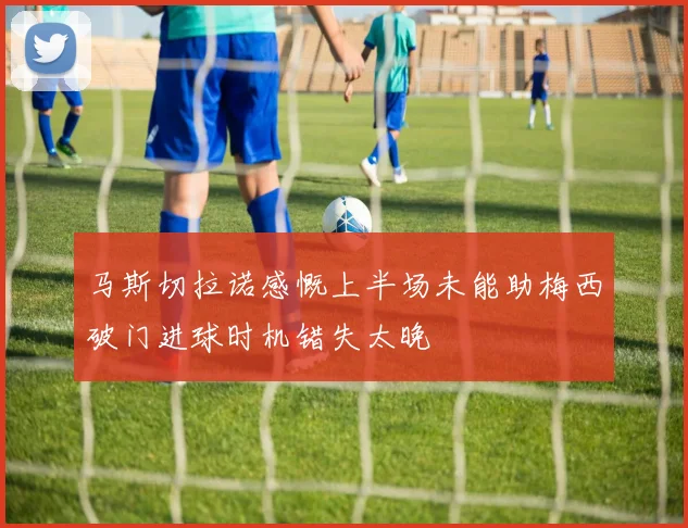 马斯切拉诺感慨上半场未能助梅西破门进球时机错失太晚