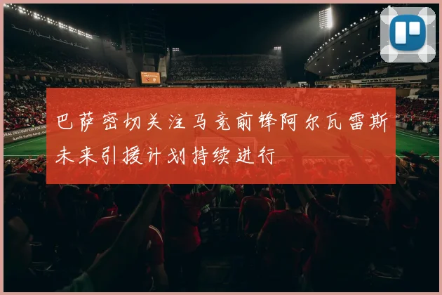 巴萨密切关注马竞前锋阿尔瓦雷斯未来引援计划持续进行